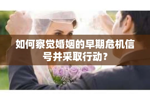 如何察觉婚姻的早期危机信号并采取行动？