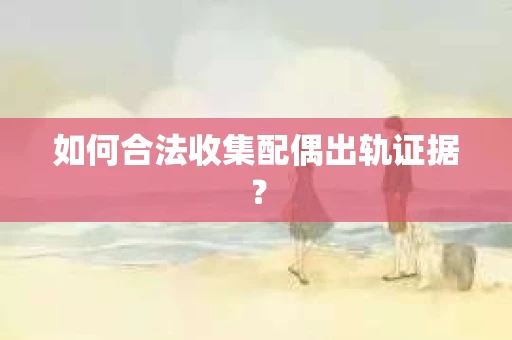如何合法收集配偶出轨证据？