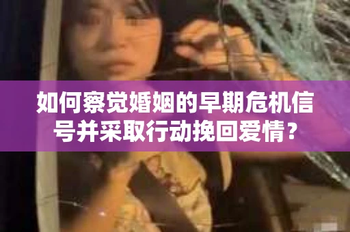 如何察觉婚姻的早期危机信号并采取行动挽回爱情？