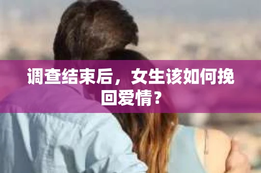 调查结束后，女生该如何挽回爱情？
