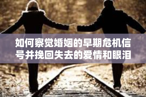 如何察觉婚姻的早期危机信号并挽回失去的爱情和眼泪？