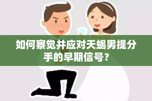 如何察觉并应对天蝎男提分手的早期信号？