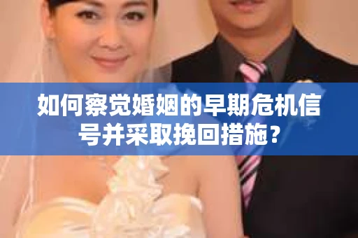 如何察觉婚姻的早期危机信号并采取挽回措施？