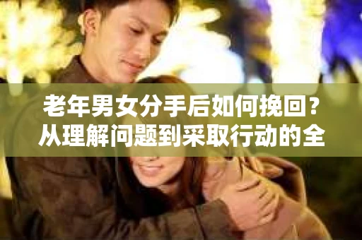 老年男女分手后如何挽回？从理解问题到采取行动的全面指南