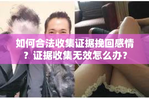 如何合法收集证据挽回感情？证据收集无效怎么办？