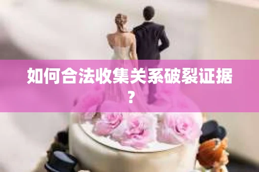 如何合法收集关系破裂证据？