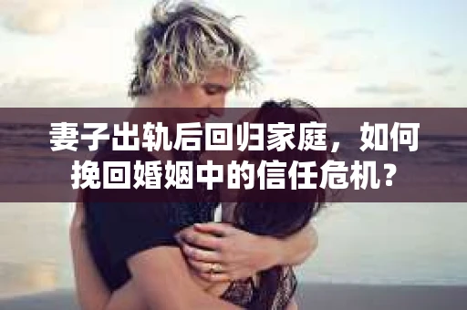 妻子出轨后回归家庭，如何挽回婚姻中的信任危机？