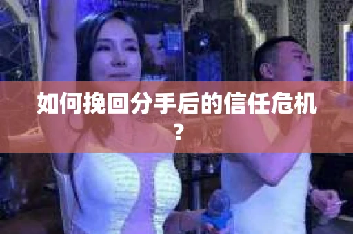 如何挽回分手后的信任危机？