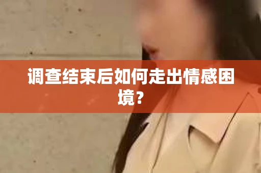 调查结束后如何走出情感困境？