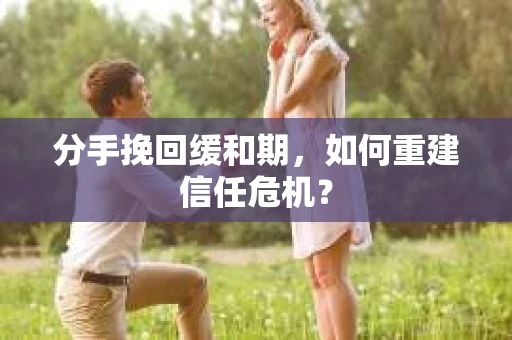分手挽回缓和期，如何重建信任危机？