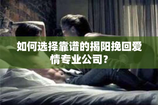 如何选择靠谱的揭阳挽回爱情专业公司？