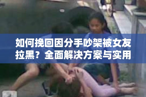 如何挽回因分手吵架被女友拉黑？全面解决方案与实用建议