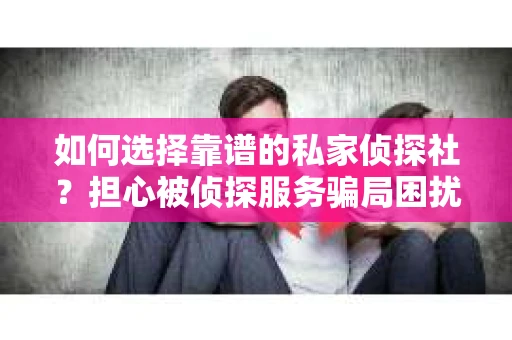 如何选择靠谱的私家侦探社？担心被侦探服务骗局困扰怎么办？