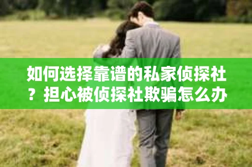 如何选择靠谱的私家侦探社?担心被侦探社欺骗怎么办? 如何选择靠谱的私家侦探社?担心被侦探社欺骗怎么办?