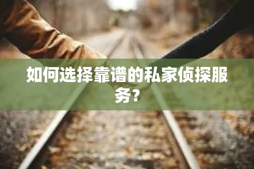 如何选择靠谱的私家侦探服务？