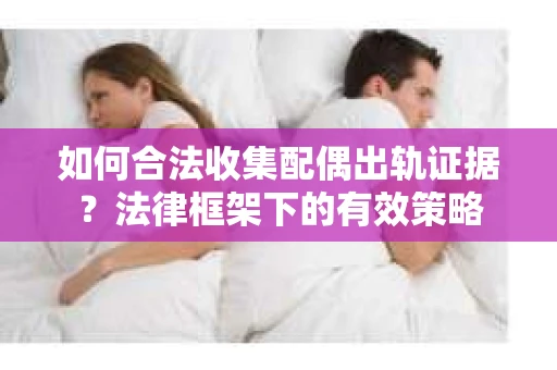 如何合法收集配偶出轨证据？法律框架下的有效策略