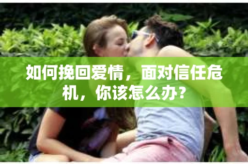 如何挽回爱情，面对信任危机，你该怎么办？