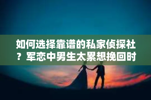 如何选择靠谱的私家侦探社？军恋中男生太累想挽回时怎么办？