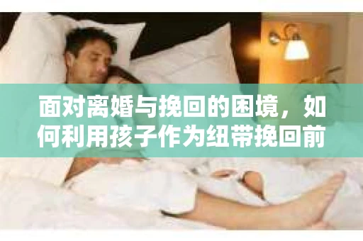 面对离婚与挽回的困境，如何利用孩子作为纽带挽回前夫的技巧？