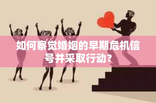 如何察觉婚姻的早期危机信号并采取行动？