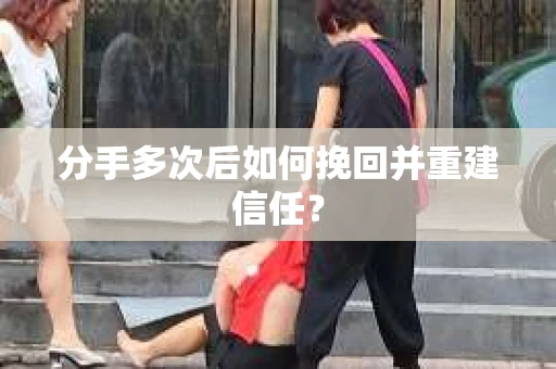 分手多次后如何挽回并重建信任？
