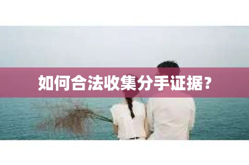 如何合法收集分手证据? 如何合法收集分手证据?