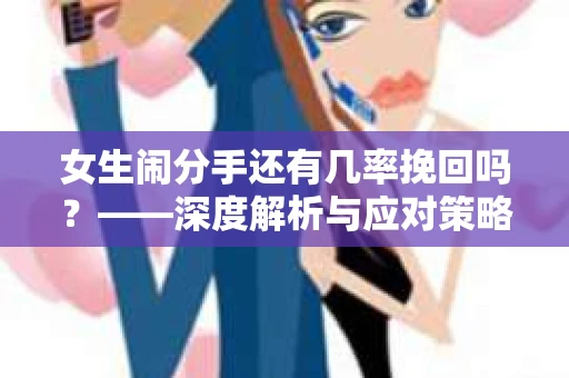 女生闹分手还有几率挽回吗？——深度解析与应对策略