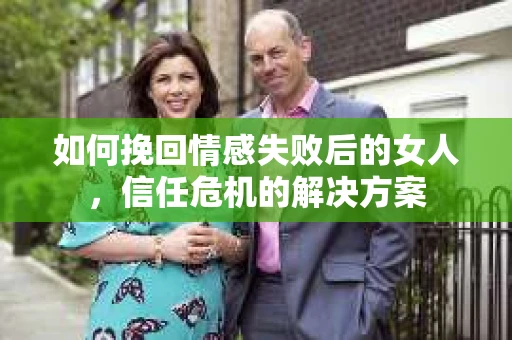 如何挽回情感失败后的女人，信任危机的解决方案