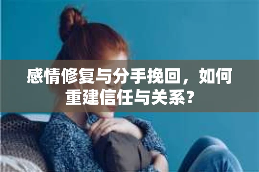 感情修复与分手挽回,如何重建信任与关系? 感情修复与分手挽回,如何重建信任与关系?