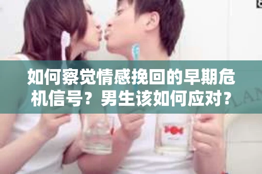 如何察觉情感挽回的早期危机信号？男生该如何应对？