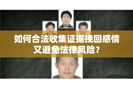 如何合法收集证据挽回感情又避免法律风险？