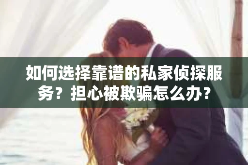 如何选择靠谱的私家侦探服务？担心被欺骗怎么办？