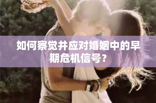 如何察觉并应对婚姻中的早期危机信号？