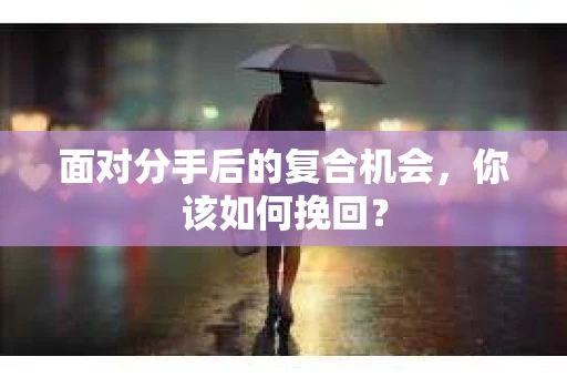 面对分手后的复合机会，你该如何挽回？