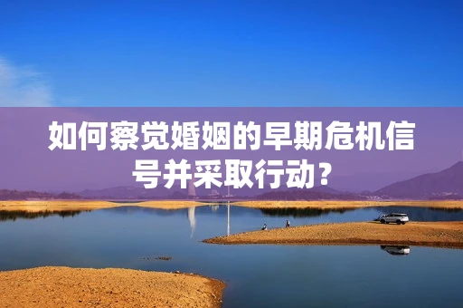 如何察觉婚姻的早期危机信号并采取行动？