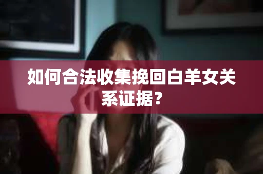 如何合法收集挽回白羊女关系证据？