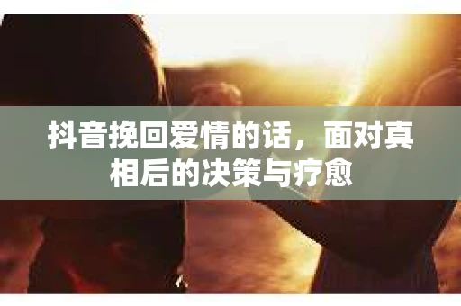 抖音挽回爱情的话，面对真相后的决策与疗愈