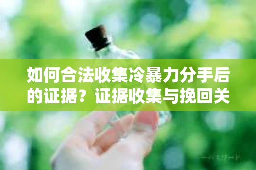 如何合法收集冷暴力分手后的证据？证据收集与挽回关系怎么办？