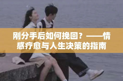 刚分手后如何挽回？——情感疗愈与人生决策的指南