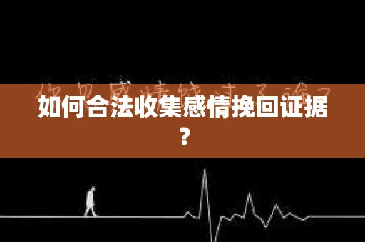 如何合法收集感情挽回证据？