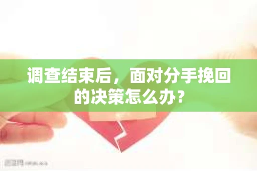 调查结束后，面对分手挽回的决策怎么办？