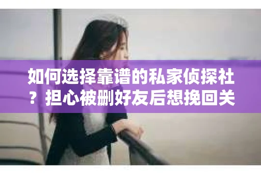 如何选择靠谱的私家侦探社？担心被删好友后想挽回关系怎么办？