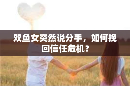 双鱼女突然说分手，如何挽回信任危机？