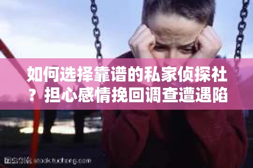 如何选择靠谱的私家侦探社？担心感情挽回调查遭遇陷阱怎么办？