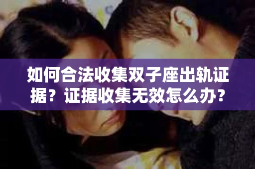 如何合法收集双子座出轨证据？证据收集无效怎么办？
