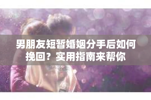 男朋友短暂婚姻分手后如何挽回？实用指南来帮你