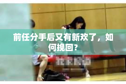 前任分手后又有新欢了，如何挽回？
