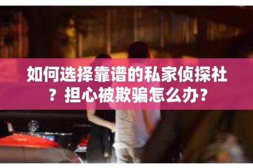 如何选择靠谱的私家侦探社？担心被欺骗怎么办？