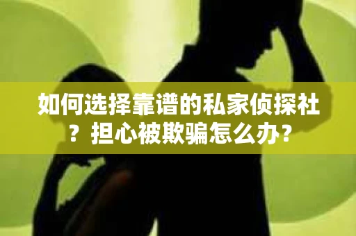 如何选择靠谱的私家侦探社？担心被欺骗怎么办？