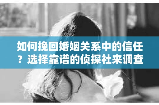 如何挽回婚姻关系中的信任？选择靠谱的侦探社来调查双方出轨怎么办？